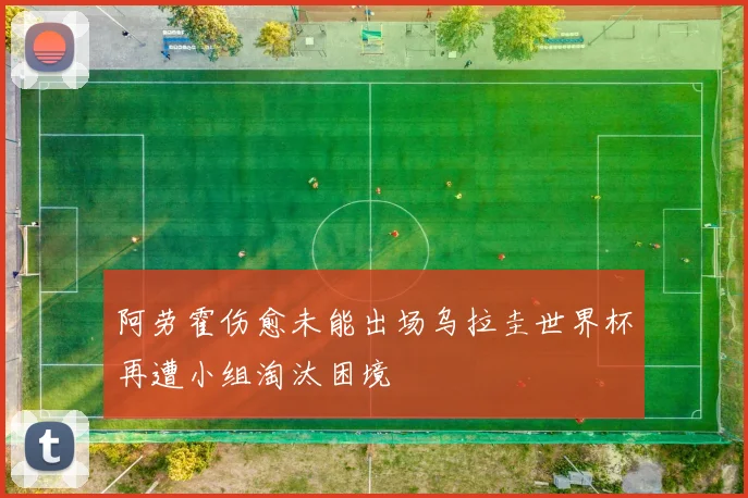 阿劳霍伤愈未能出场乌拉圭世界杯再遭小组淘汰困境