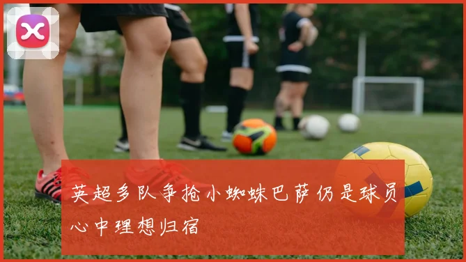 英超多队争抢小蜘蛛巴萨仍是球员心中理想归宿