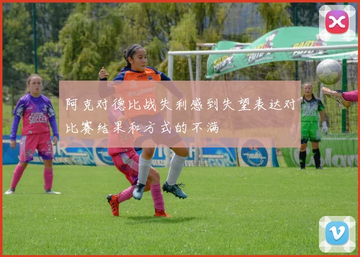 阿克对德比战失利感到失望表达对比赛结果和方式的不满
