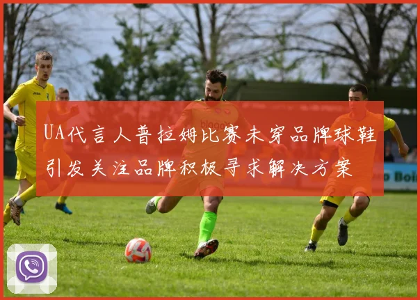 UA代言人普拉姆比赛未穿品牌球鞋引发关注品牌积极寻求解决方案