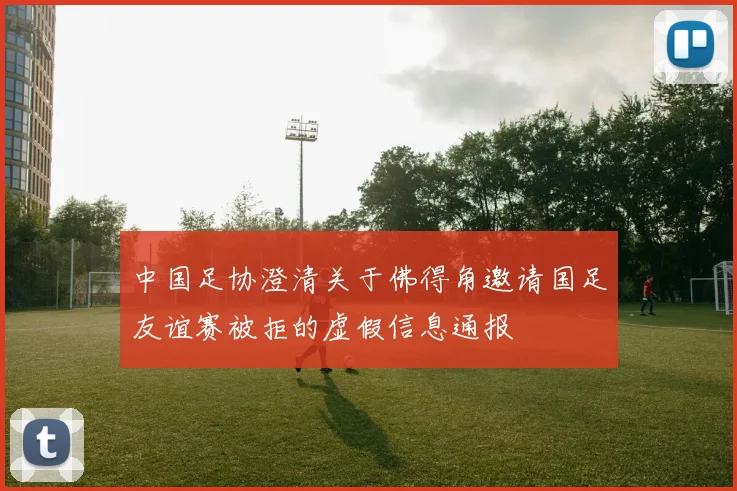 中国足协澄清关于佛得角邀请国足友谊赛被拒的虚假信息通报