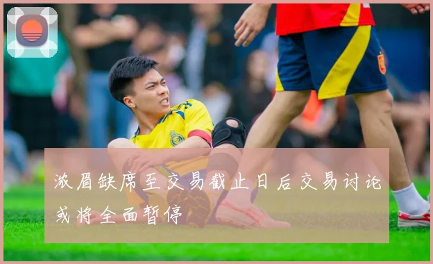 浓眉缺席至交易截止日后交易讨论或将全面暂停