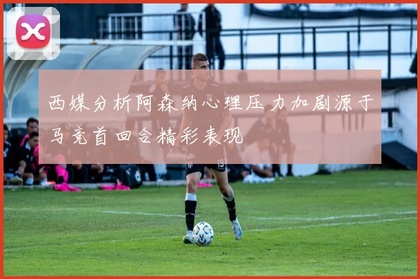 西媒分析阿森纳心理压力加剧源于马竞首回合精彩表现