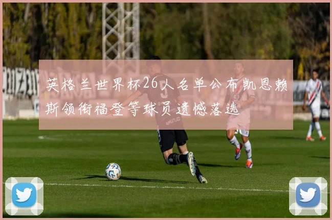 英格兰世界杯26人名单公布凯恩赖斯领衔福登等球员遗憾落选