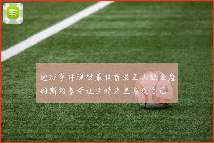 迪班萨评现役最佳首发五人组合詹姆斯约基奇杜兰特库里与我自己
