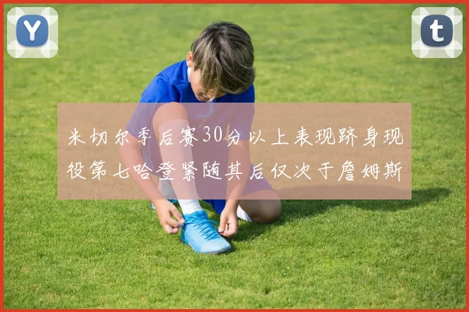 米切尔季后赛30分以上表现跻身现役第七哈登紧随其后仅次于詹姆斯杜兰特库里
