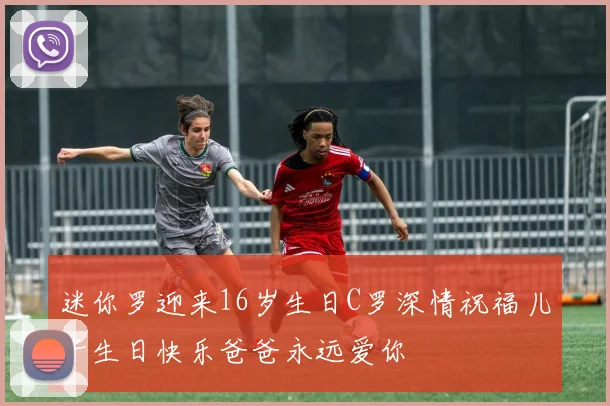 迷你罗迎来16岁生日C罗深情祝福儿子生日快乐爸爸永远爱你