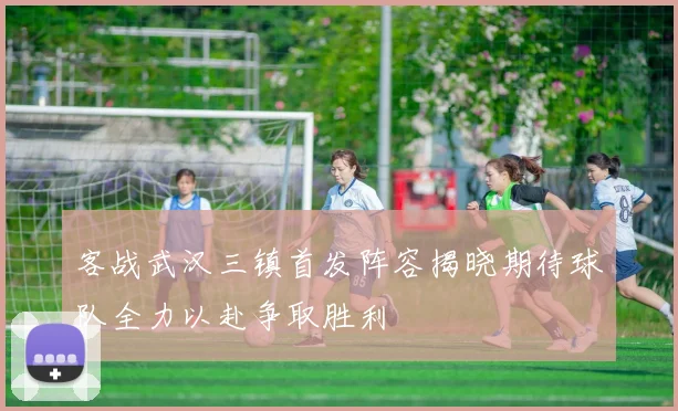 客战武汉三镇首发阵容揭晓期待球队全力以赴争取胜利