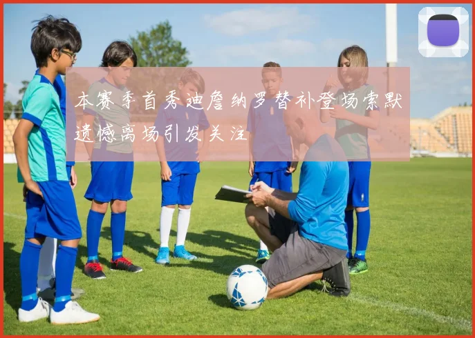 本赛季首秀迪詹纳罗替补登场索默遗憾离场引发关注