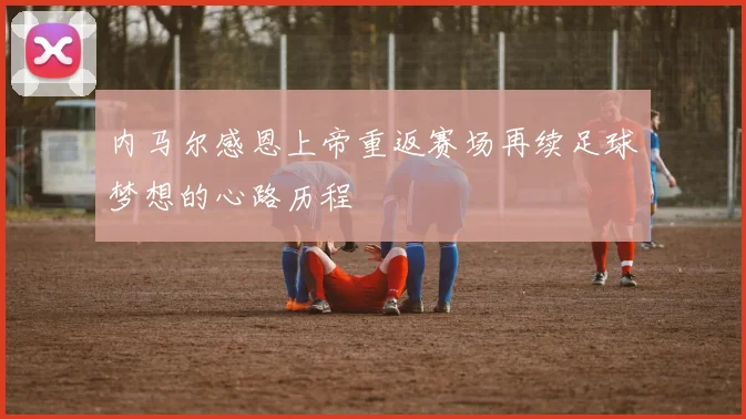 内马尔感恩上帝重返赛场再续足球梦想的心路历程