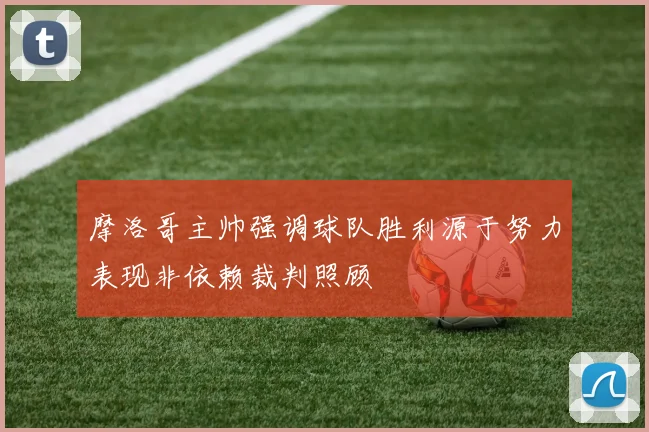 摩洛哥主帅强调球队胜利源于努力表现非依赖裁判照顾