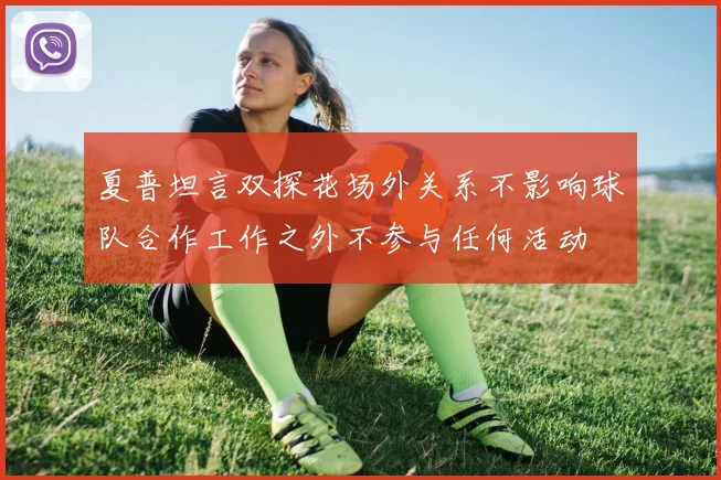 夏普坦言双探花场外关系不影响球队合作工作之外不参与任何活动