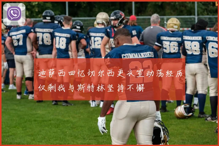迪萨西回忆切尔西更衣室动荡经历仅剩我与斯特林坚持不懈