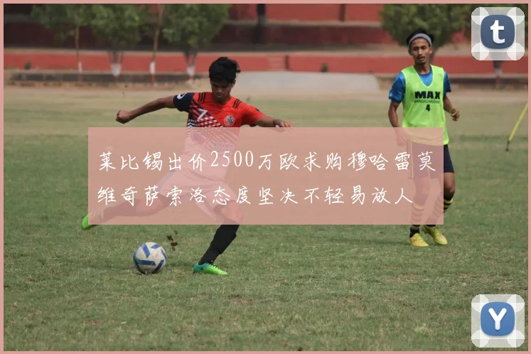 莱比锡出价2500万欧求购穆哈雷莫维奇萨索洛态度坚决不轻易放人