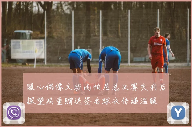 暖心偶像文班尚帕尼总决赛失利后探望病童赠送签名球衣传递温暖