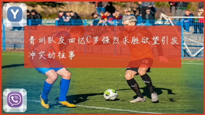 青训队友回忆C罗强烈求胜欲望引发冲突的往事