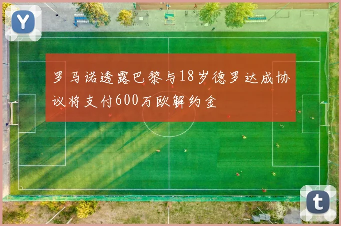 罗马诺透露巴黎与18岁德罗达成协议将支付600万欧解约金