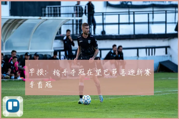 早报：枪手夺冠在望巴萨喜迎新赛季首冠