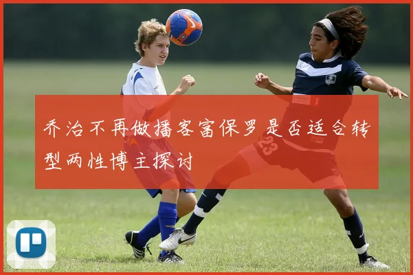 乔治不再做播客富保罗是否适合转型两性博主探讨