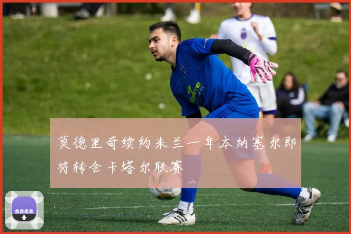 莫德里奇续约米兰一年本纳塞尔即将转会卡塔尔联赛