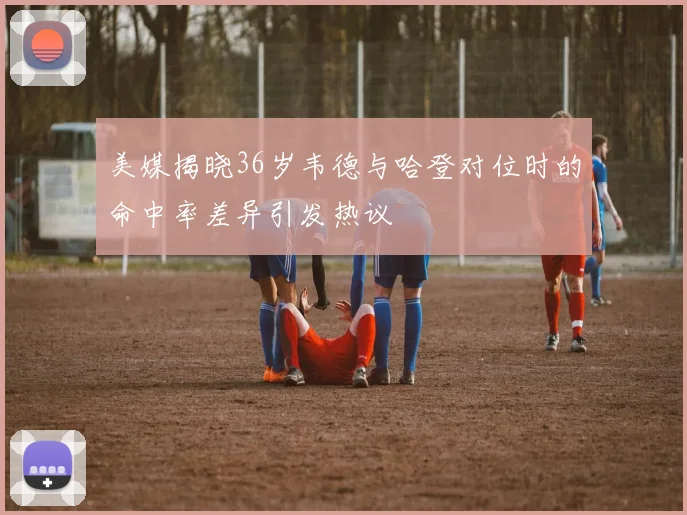 美媒揭晓36岁韦德与哈登对位时的命中率差异引发热议