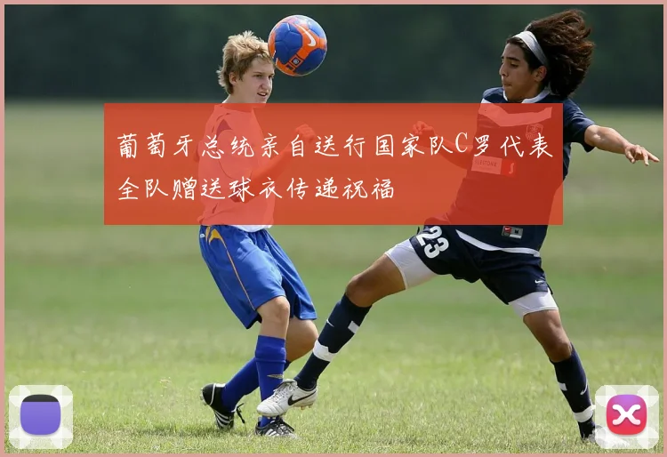 葡萄牙总统亲自送行国家队C罗代表全队赠送球衣传递祝福