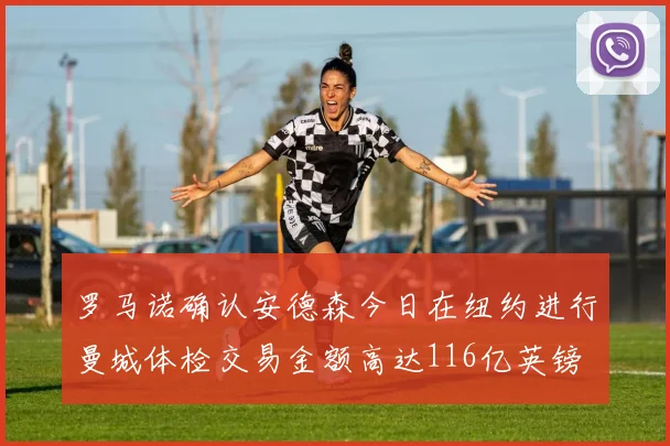 罗马诺确认安德森今日在纽约进行曼城体检交易金额高达116亿英镑