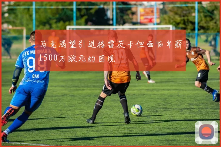 马竞渴望引进格雷茨卡但面临年薪1500万欧元的困境