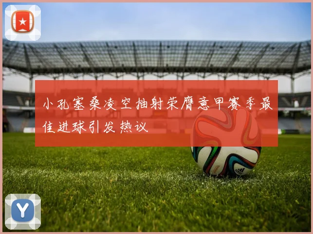小孔塞桑凌空抽射荣膺意甲赛季最佳进球引发热议
